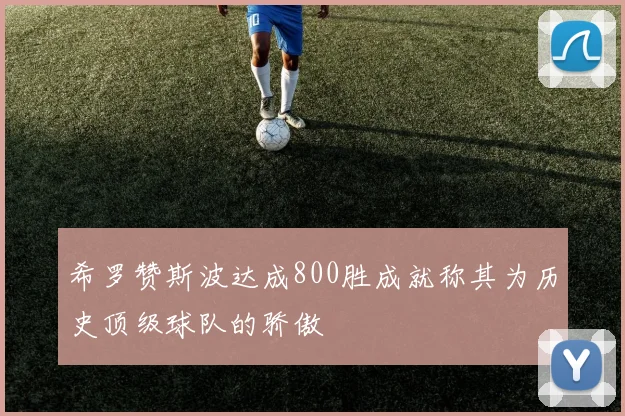 希罗赞斯波达成800胜成就称其为历史顶级球队的骄傲