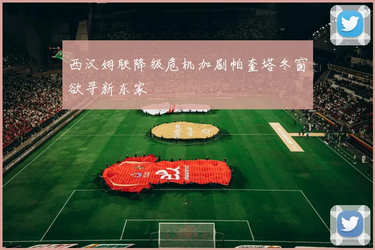 西汉姆联降级危机加剧帕奎塔冬窗欲寻新东家