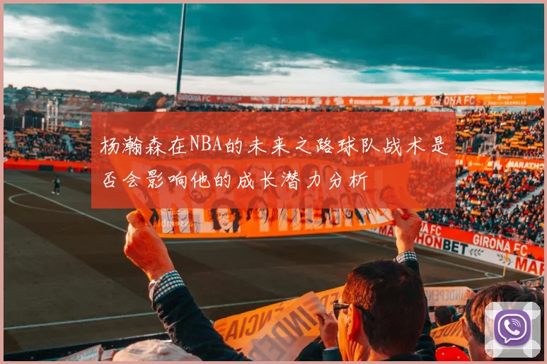 杨瀚森在NBA的未来之路球队战术是否会影响他的成长潜力分析