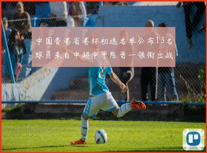 中国香港省港杯初选名单公布13名球员来自中超中甲陈晋一领衔出战
