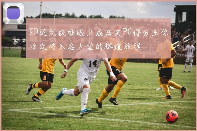 KD迟到祝福威少成历史PG得分王你注定将入名人堂的辉煌旅程