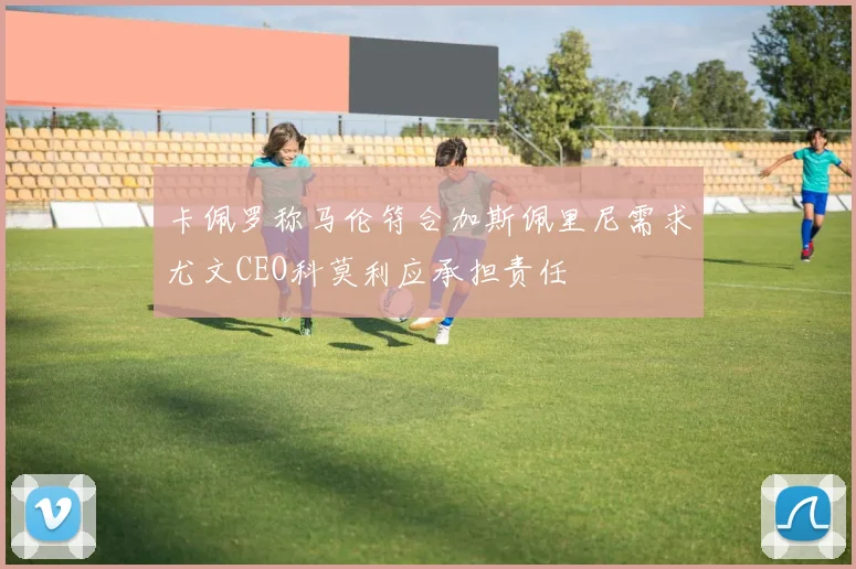 卡佩罗称马伦符合加斯佩里尼需求尤文CEO科莫利应承担责任