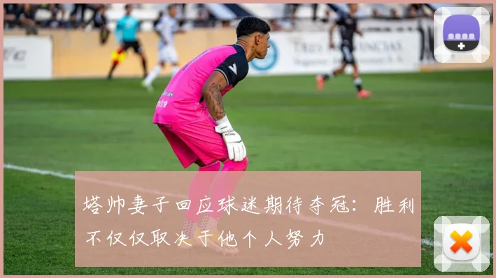塔帅妻子回应球迷期待夺冠：胜利不仅仅取决于他个人努力