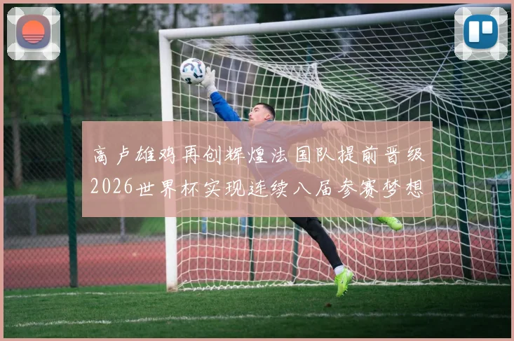 高卢雄鸡再创辉煌法国队提前晋级2026世界杯实现连续八届参赛梦想