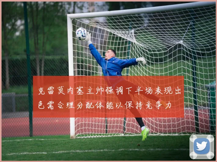 克雷莫内塞主帅强调下半场表现出色需合理分配体能以保持竞争力