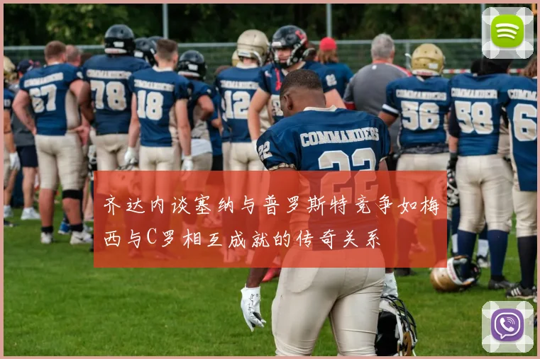 齐达内谈塞纳与普罗斯特竞争如梅西与C罗相互成就的传奇关系