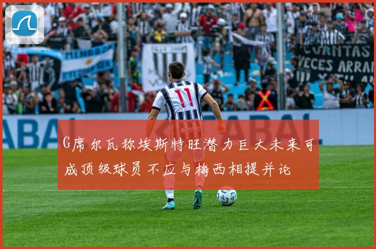 G席尔瓦称埃斯特旺潜力巨大未来可成顶级球员不应与梅西相提并论