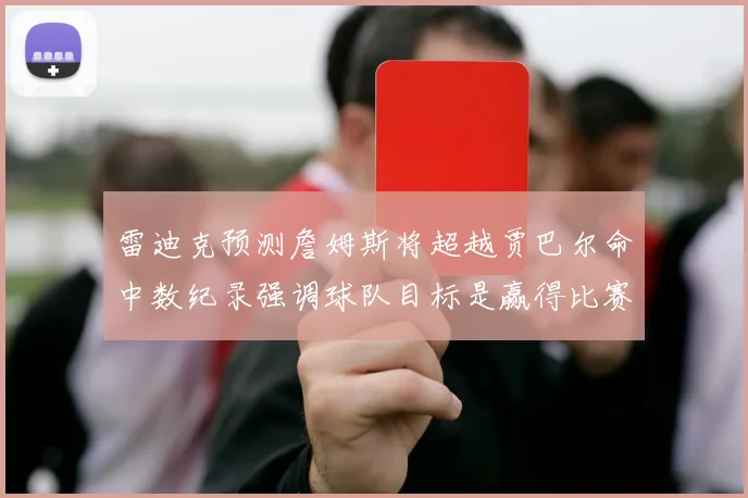 雷迪克预测詹姆斯将超越贾巴尔命中数纪录强调球队目标是赢得比赛