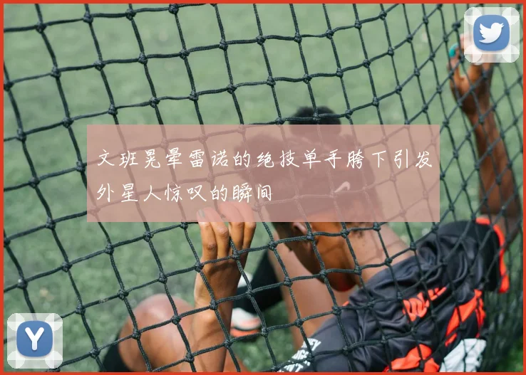 文班晃晕雷诺的绝技单手胯下引发外星人惊叹的瞬间