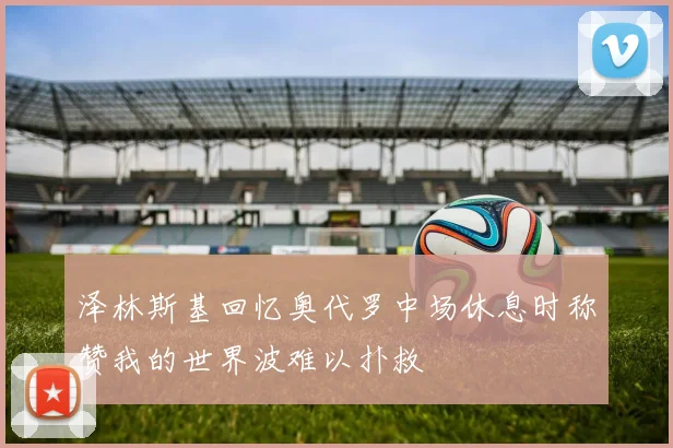 泽林斯基回忆奥代罗中场休息时称赞我的世界波难以扑救