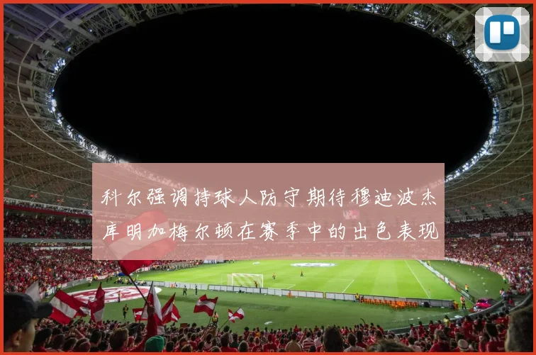 科尔强调持球人防守期待穆迪波杰库明加梅尔顿在赛季中的出色表现